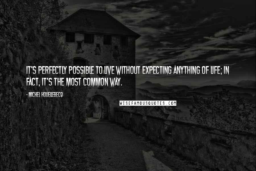 Michel Houellebecq Quotes: It's perfectly possible to live without expecting anything of life; in fact, it's the most common way.