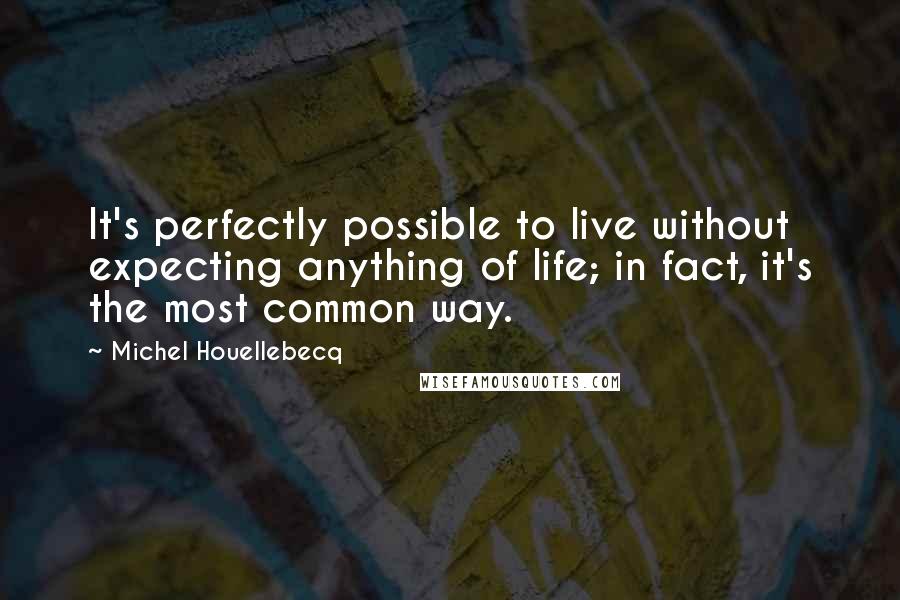 Michel Houellebecq Quotes: It's perfectly possible to live without expecting anything of life; in fact, it's the most common way.