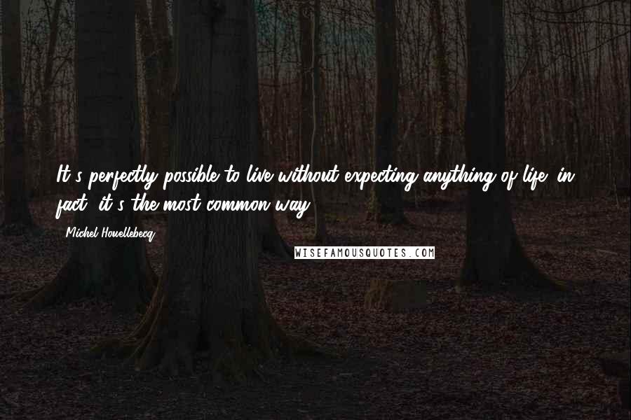 Michel Houellebecq Quotes: It's perfectly possible to live without expecting anything of life; in fact, it's the most common way.