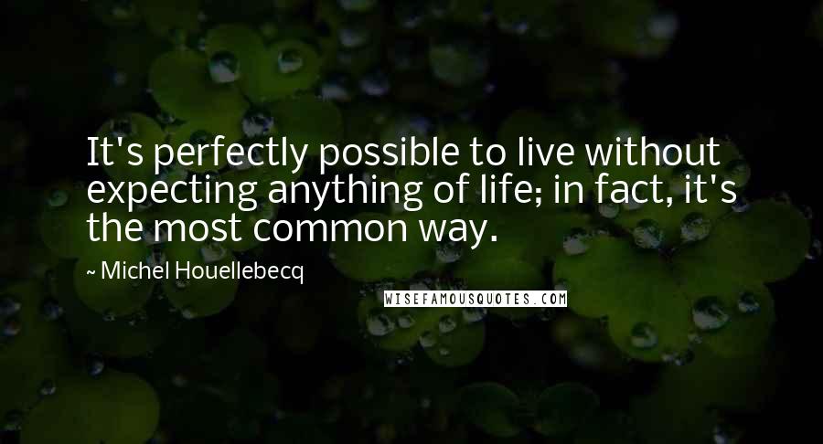 Michel Houellebecq Quotes: It's perfectly possible to live without expecting anything of life; in fact, it's the most common way.