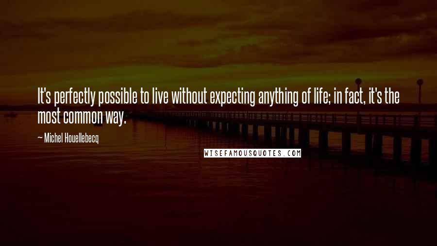 Michel Houellebecq Quotes: It's perfectly possible to live without expecting anything of life; in fact, it's the most common way.