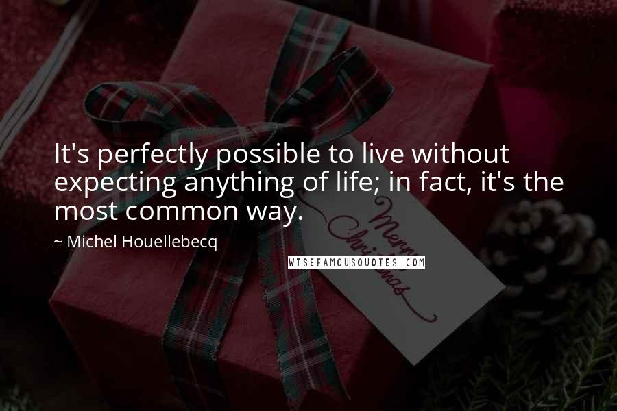 Michel Houellebecq Quotes: It's perfectly possible to live without expecting anything of life; in fact, it's the most common way.