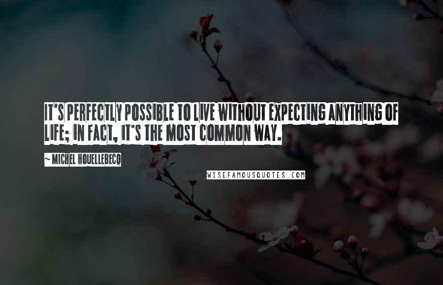 Michel Houellebecq Quotes: It's perfectly possible to live without expecting anything of life; in fact, it's the most common way.