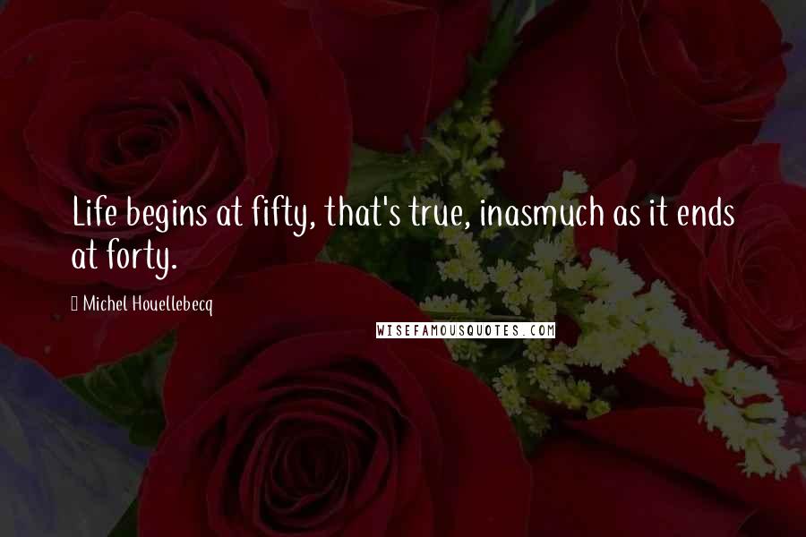 Michel Houellebecq Quotes: Life begins at fifty, that's true, inasmuch as it ends at forty.