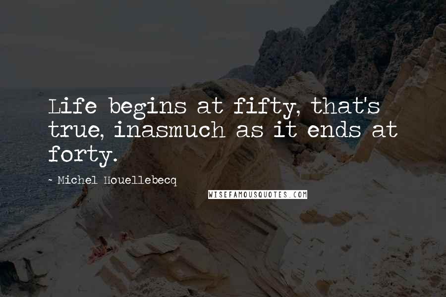 Michel Houellebecq Quotes: Life begins at fifty, that's true, inasmuch as it ends at forty.