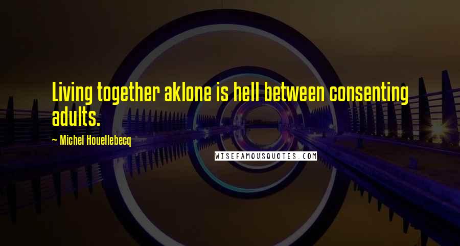 Michel Houellebecq Quotes: Living together aklone is hell between consenting adults.