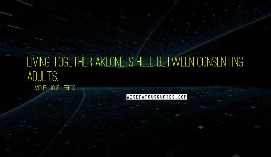 Michel Houellebecq Quotes: Living together aklone is hell between consenting adults.