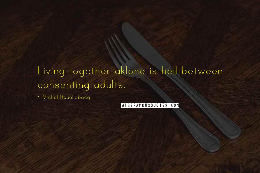 Michel Houellebecq Quotes: Living together aklone is hell between consenting adults.