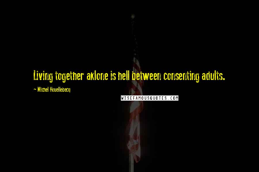 Michel Houellebecq Quotes: Living together aklone is hell between consenting adults.