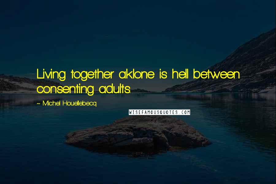 Michel Houellebecq Quotes: Living together aklone is hell between consenting adults.