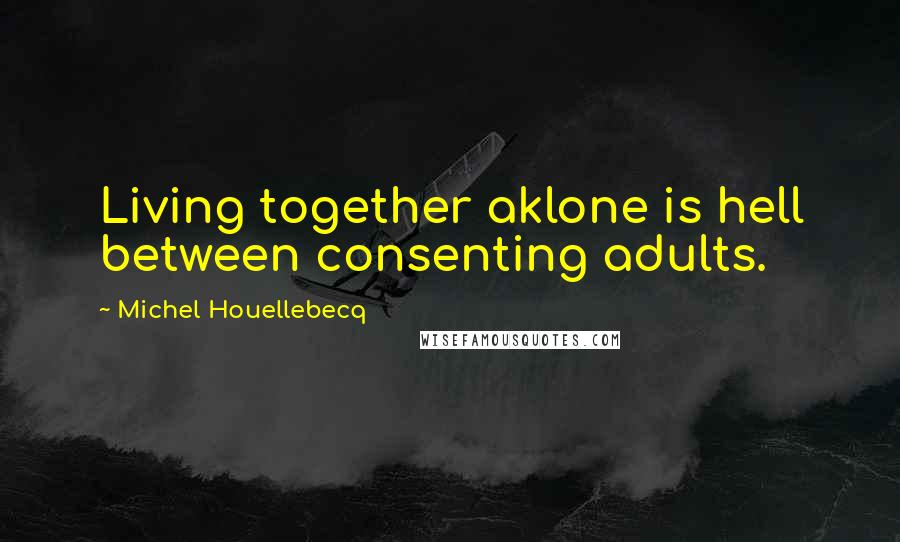 Michel Houellebecq Quotes: Living together aklone is hell between consenting adults.