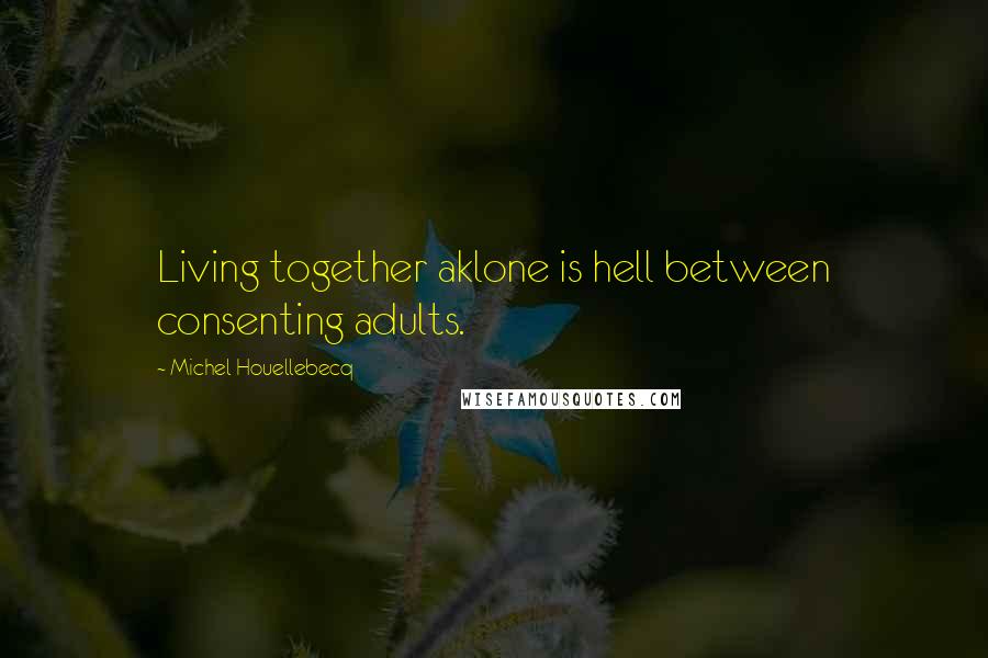 Michel Houellebecq Quotes: Living together aklone is hell between consenting adults.