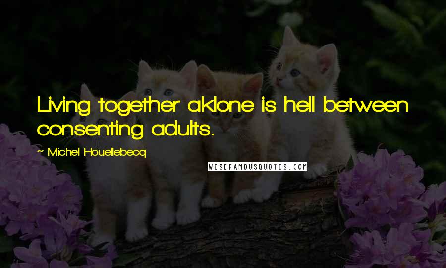 Michel Houellebecq Quotes: Living together aklone is hell between consenting adults.