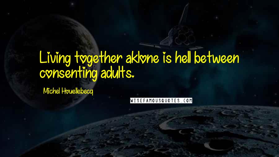 Michel Houellebecq Quotes: Living together aklone is hell between consenting adults.