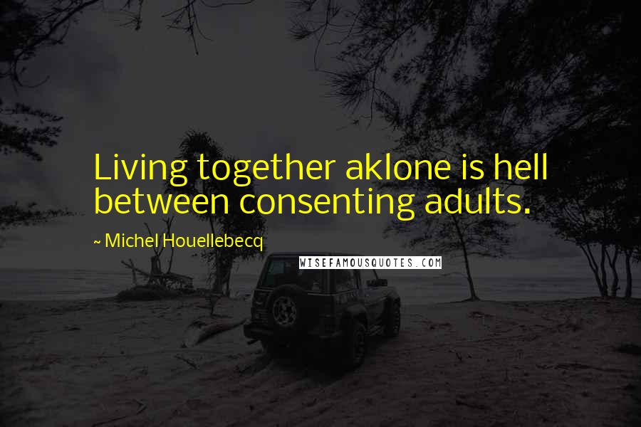 Michel Houellebecq Quotes: Living together aklone is hell between consenting adults.