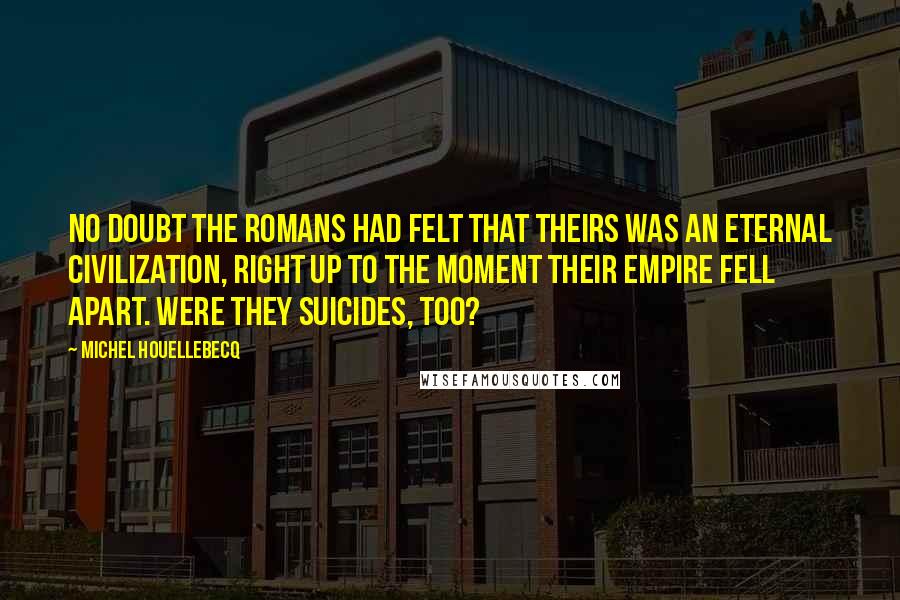 Michel Houellebecq Quotes: No doubt the Romans had felt that theirs was an eternal civilization, right up to the moment their empire fell apart. Were they suicides, too?