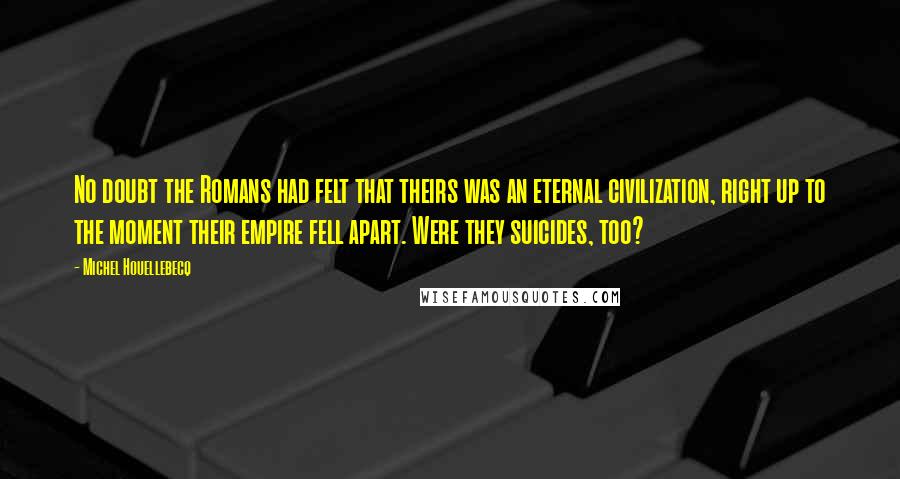 Michel Houellebecq Quotes: No doubt the Romans had felt that theirs was an eternal civilization, right up to the moment their empire fell apart. Were they suicides, too?