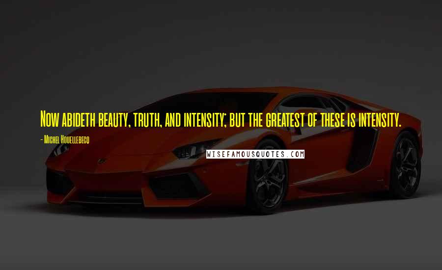 Michel Houellebecq Quotes: Now abideth beauty, truth, and intensity; but the greatest of these is intensity.