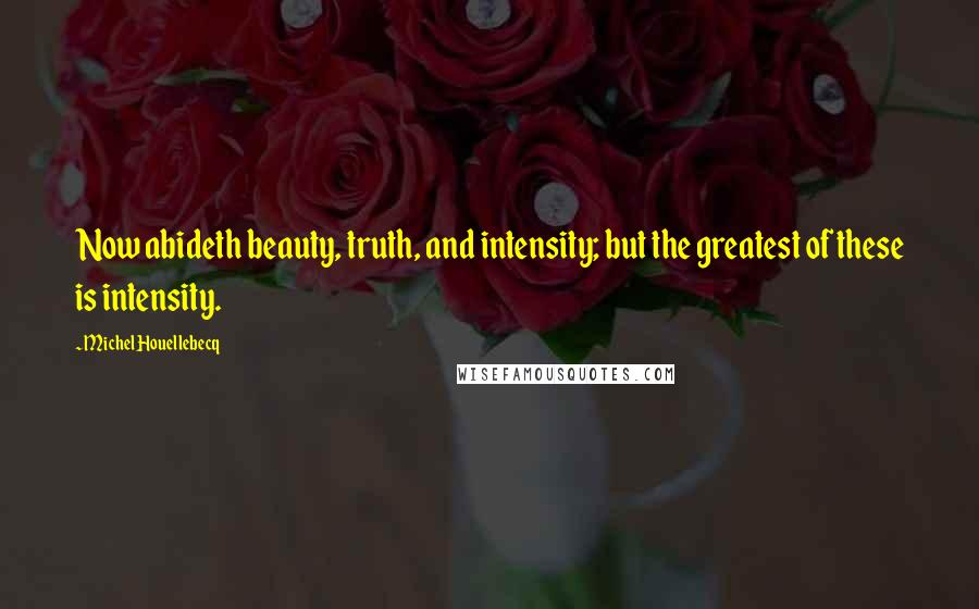 Michel Houellebecq Quotes: Now abideth beauty, truth, and intensity; but the greatest of these is intensity.
