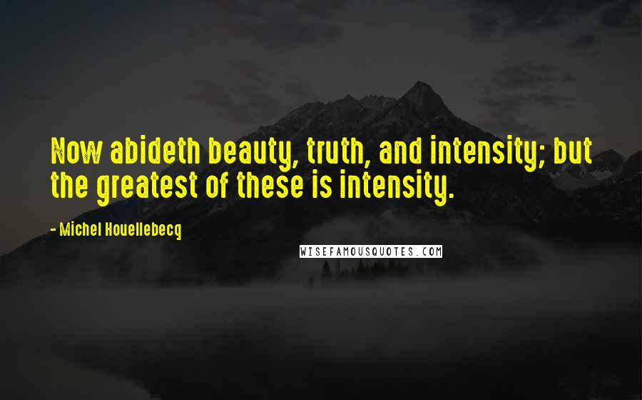Michel Houellebecq Quotes: Now abideth beauty, truth, and intensity; but the greatest of these is intensity.
