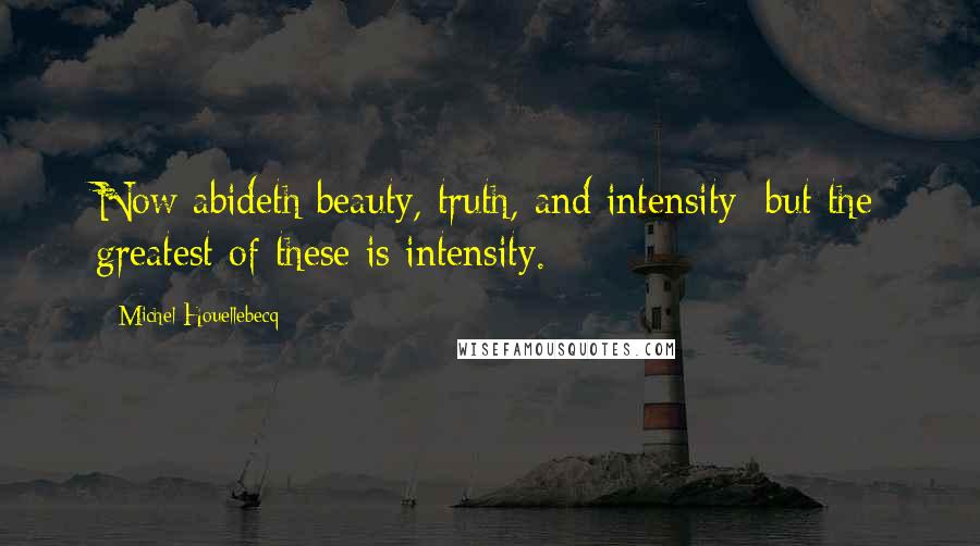 Michel Houellebecq Quotes: Now abideth beauty, truth, and intensity; but the greatest of these is intensity.