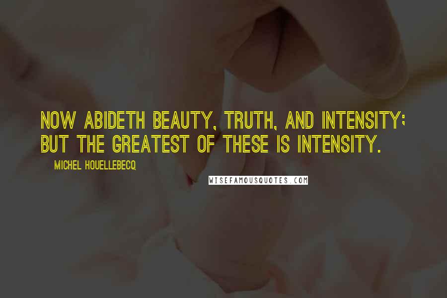 Michel Houellebecq Quotes: Now abideth beauty, truth, and intensity; but the greatest of these is intensity.