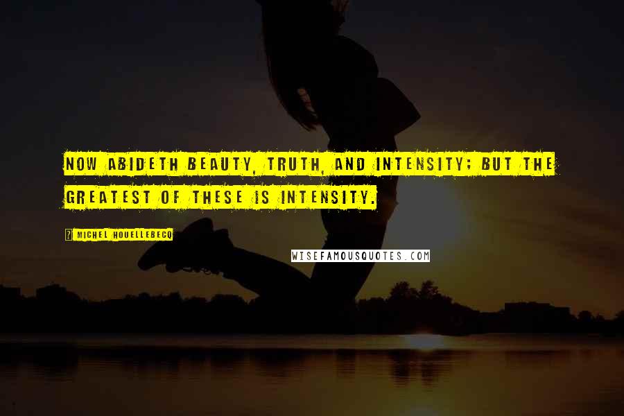 Michel Houellebecq Quotes: Now abideth beauty, truth, and intensity; but the greatest of these is intensity.