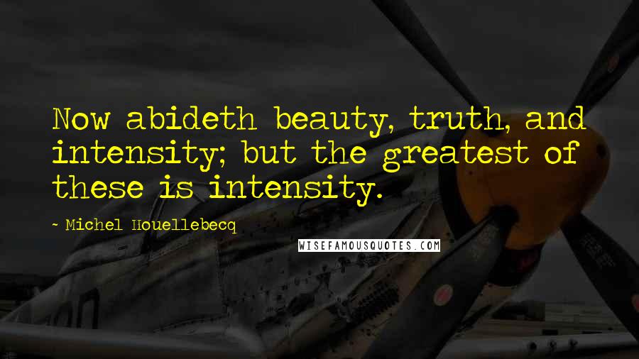 Michel Houellebecq Quotes: Now abideth beauty, truth, and intensity; but the greatest of these is intensity.