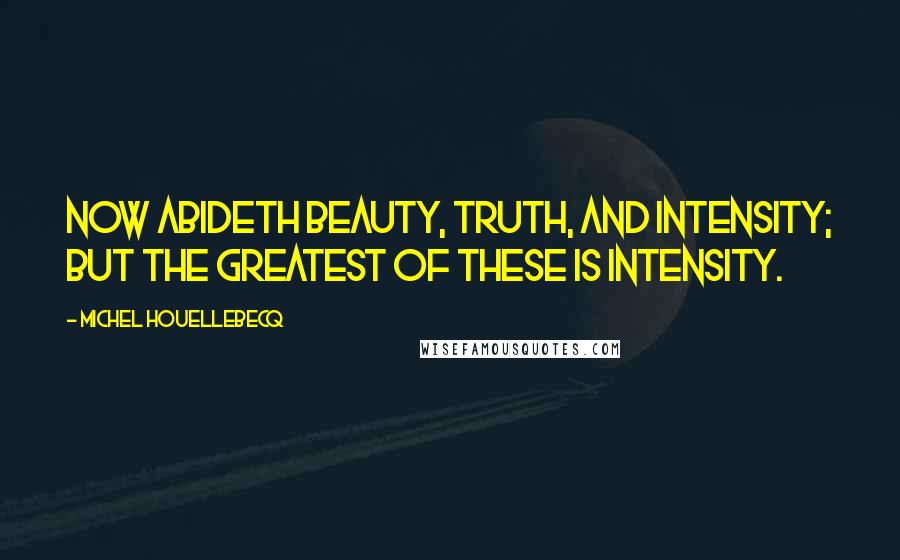 Michel Houellebecq Quotes: Now abideth beauty, truth, and intensity; but the greatest of these is intensity.