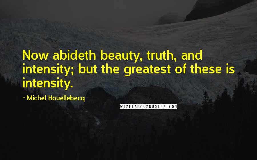 Michel Houellebecq Quotes: Now abideth beauty, truth, and intensity; but the greatest of these is intensity.