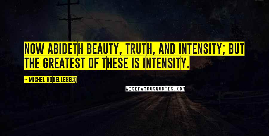 Michel Houellebecq Quotes: Now abideth beauty, truth, and intensity; but the greatest of these is intensity.