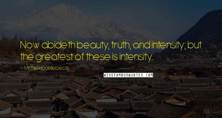 Michel Houellebecq Quotes: Now abideth beauty, truth, and intensity; but the greatest of these is intensity.