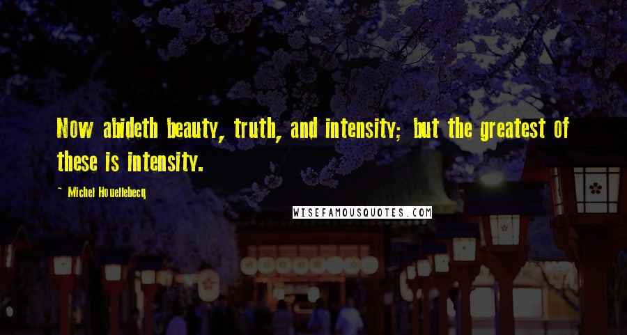 Michel Houellebecq Quotes: Now abideth beauty, truth, and intensity; but the greatest of these is intensity.