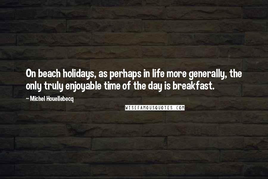 Michel Houellebecq Quotes: On beach holidays, as perhaps in life more generally, the only truly enjoyable time of the day is breakfast.