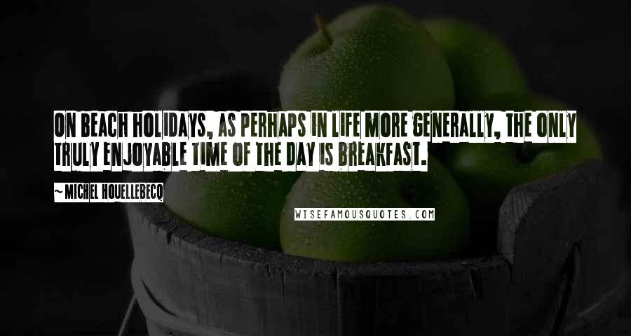 Michel Houellebecq Quotes: On beach holidays, as perhaps in life more generally, the only truly enjoyable time of the day is breakfast.