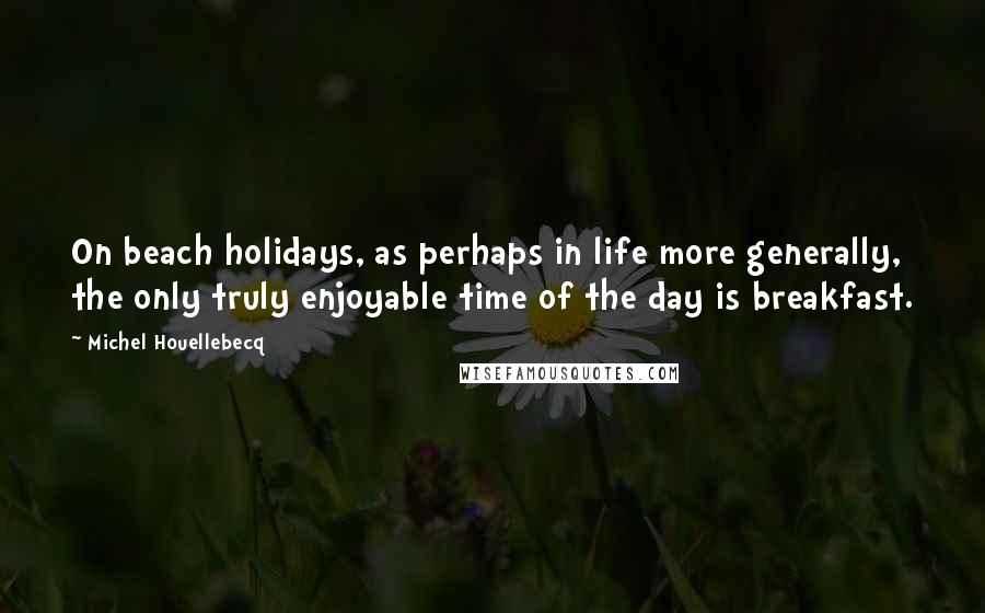 Michel Houellebecq Quotes: On beach holidays, as perhaps in life more generally, the only truly enjoyable time of the day is breakfast.