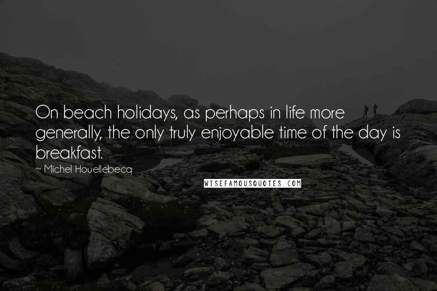 Michel Houellebecq Quotes: On beach holidays, as perhaps in life more generally, the only truly enjoyable time of the day is breakfast.