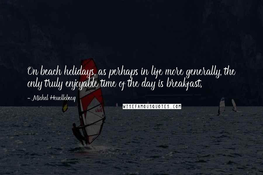 Michel Houellebecq Quotes: On beach holidays, as perhaps in life more generally, the only truly enjoyable time of the day is breakfast.