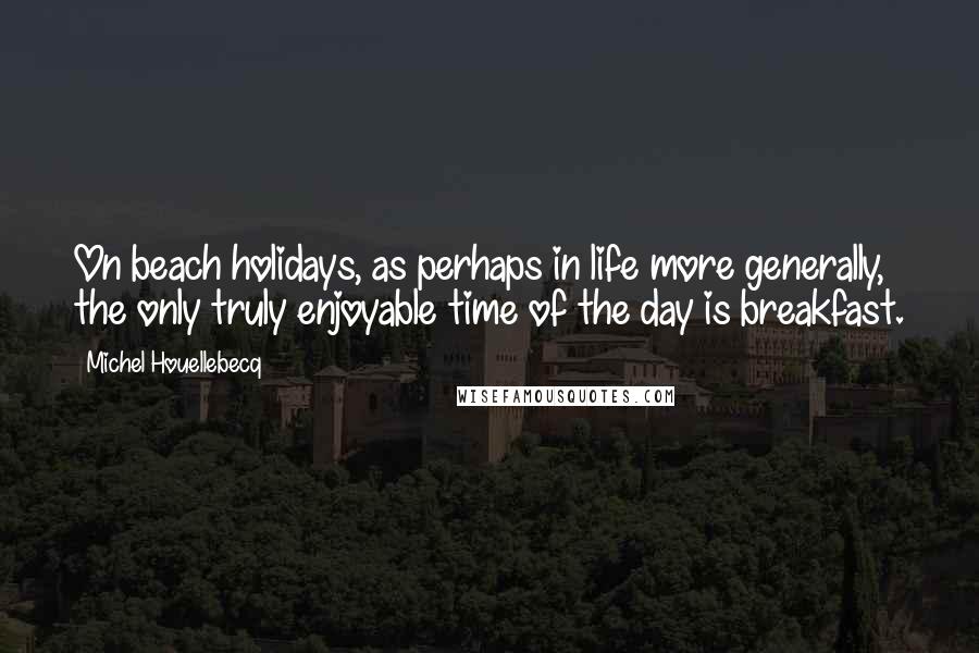 Michel Houellebecq Quotes: On beach holidays, as perhaps in life more generally, the only truly enjoyable time of the day is breakfast.