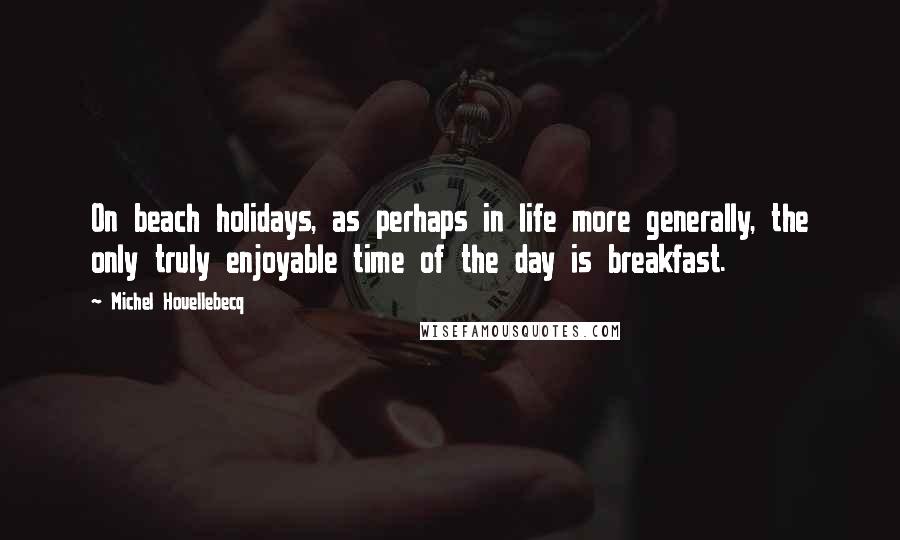 Michel Houellebecq Quotes: On beach holidays, as perhaps in life more generally, the only truly enjoyable time of the day is breakfast.