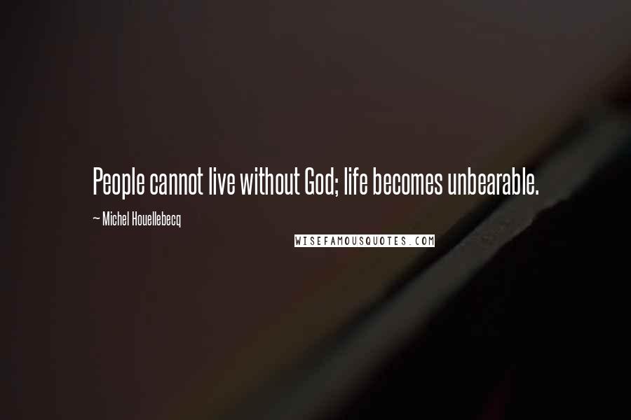 Michel Houellebecq Quotes: People cannot live without God; life becomes unbearable.