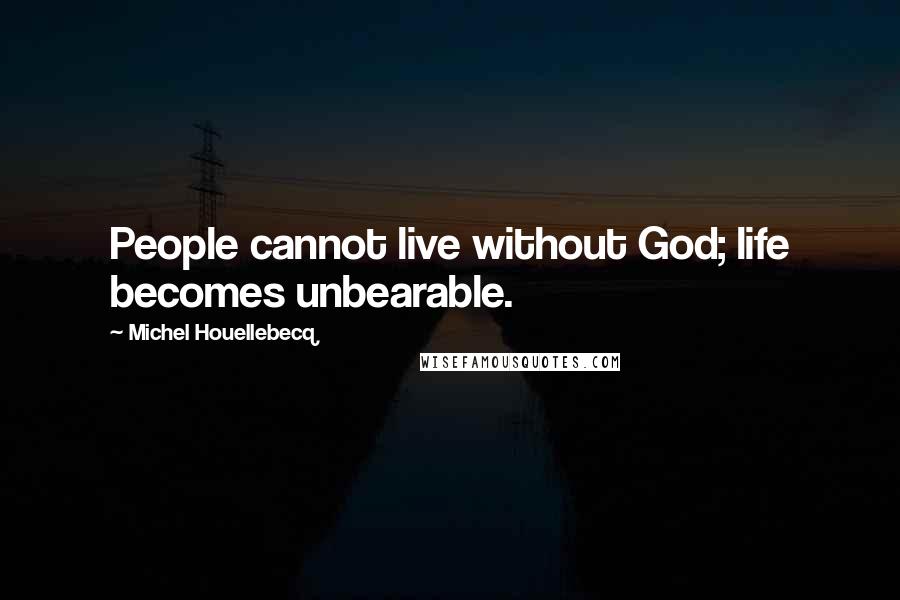 Michel Houellebecq Quotes: People cannot live without God; life becomes unbearable.