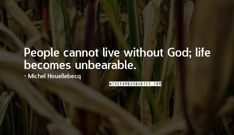 Michel Houellebecq Quotes: People cannot live without God; life becomes unbearable.