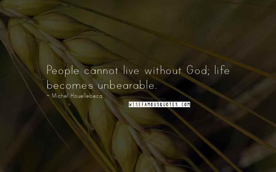 Michel Houellebecq Quotes: People cannot live without God; life becomes unbearable.