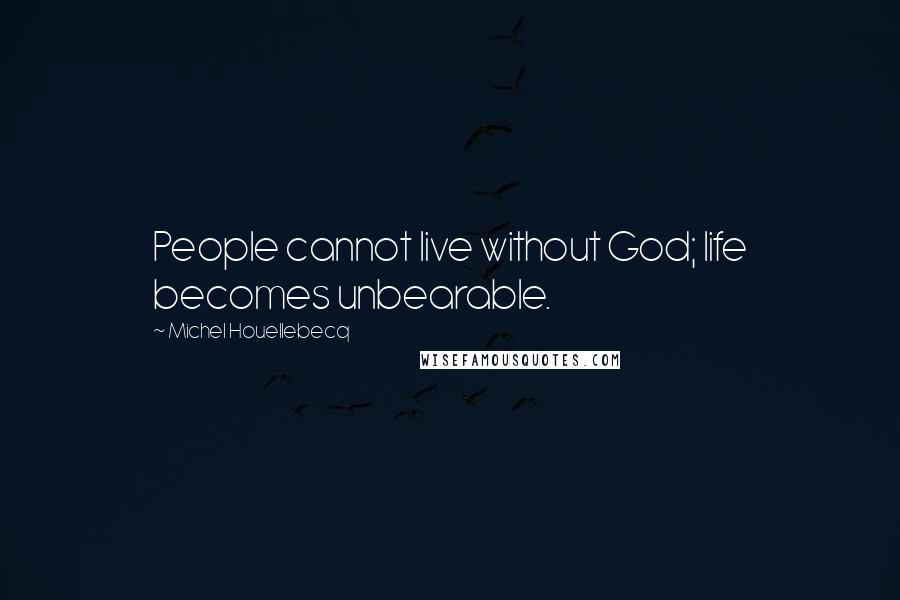 Michel Houellebecq Quotes: People cannot live without God; life becomes unbearable.