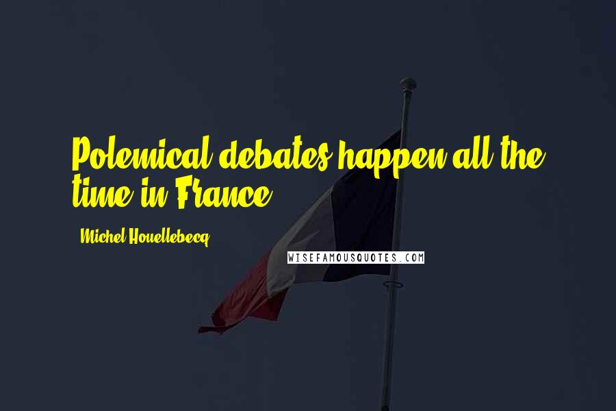 Michel Houellebecq Quotes: Polemical debates happen all the time in France.