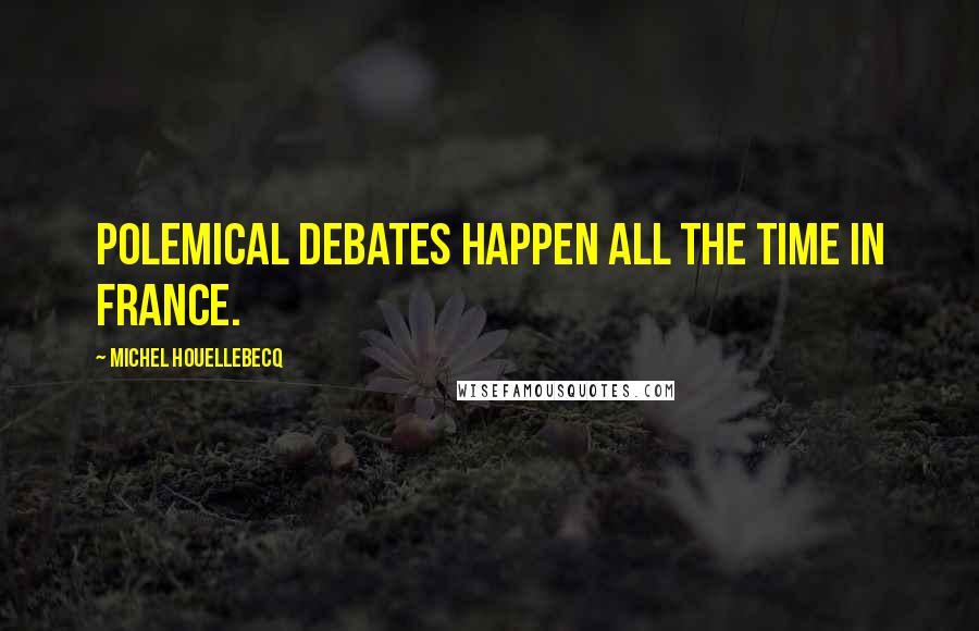 Michel Houellebecq Quotes: Polemical debates happen all the time in France.