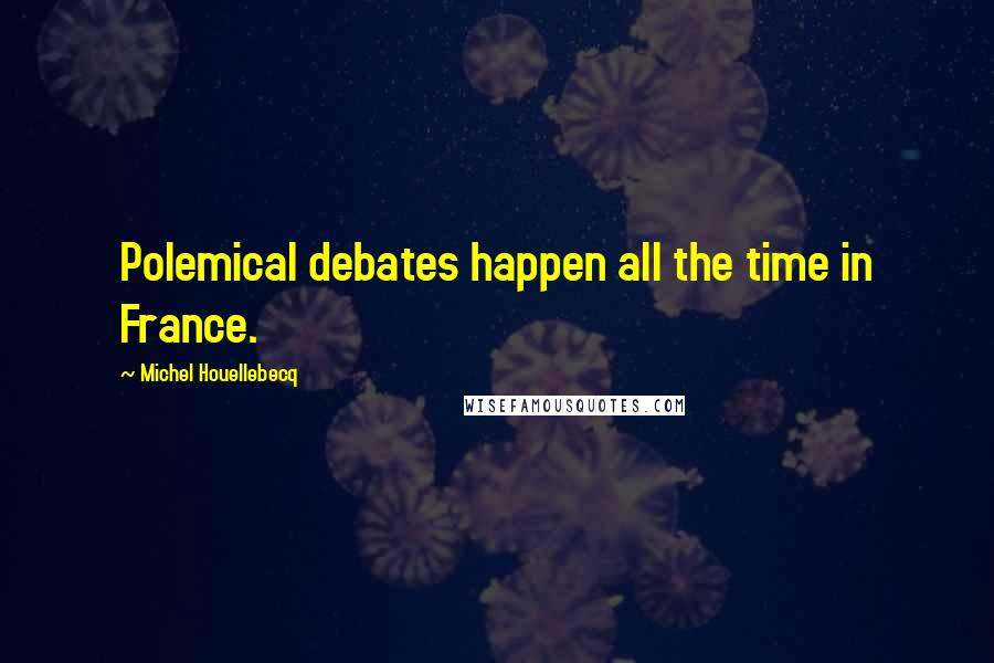 Michel Houellebecq Quotes: Polemical debates happen all the time in France.