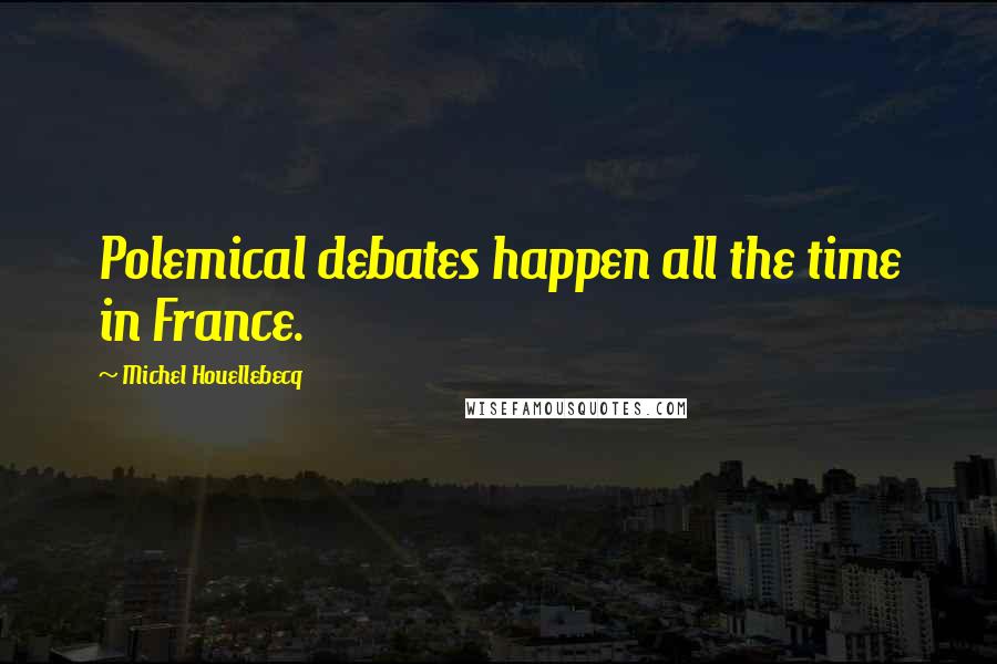 Michel Houellebecq Quotes: Polemical debates happen all the time in France.