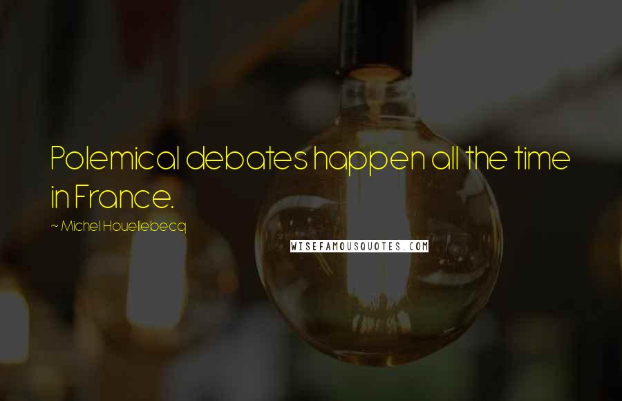 Michel Houellebecq Quotes: Polemical debates happen all the time in France.